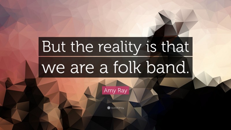 Amy Ray Quote: “But the reality is that we are a folk band.”