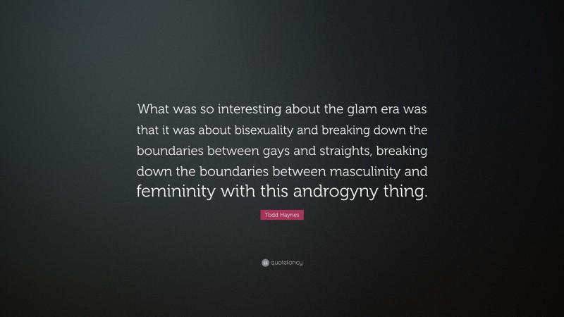 Todd Haynes Quote: “What was so interesting about the glam era was that it was about bisexuality and breaking down the boundaries between gays and straights, breaking down the boundaries between masculinity and femininity with this androgyny thing.”