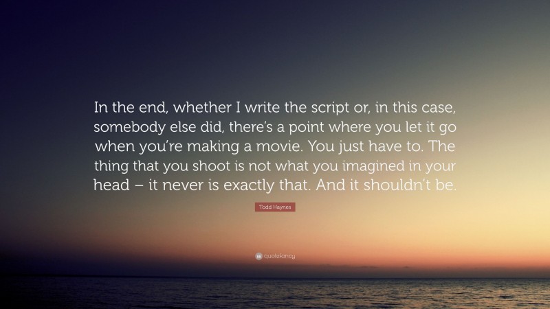 Todd Haynes Quote: “In the end, whether I write the script or, in this case, somebody else did, there’s a point where you let it go when you’re making a movie. You just have to. The thing that you shoot is not what you imagined in your head – it never is exactly that. And it shouldn’t be.”