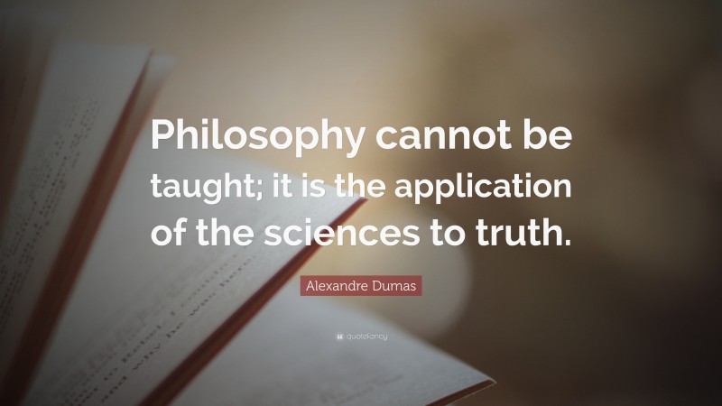 Alexandre Dumas Quote: “Philosophy cannot be taught; it is the application of the sciences to truth.”
