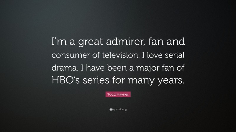 Todd Haynes Quote: “I’m a great admirer, fan and consumer of television. I love serial drama. I have been a major fan of HBO’s series for many years.”