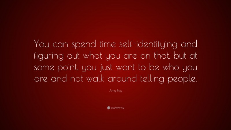 Amy Ray Quote: “You can spend time self-identifying and figuring out what you are on that, but at some point, you just want to be who you are and not walk around telling people.”