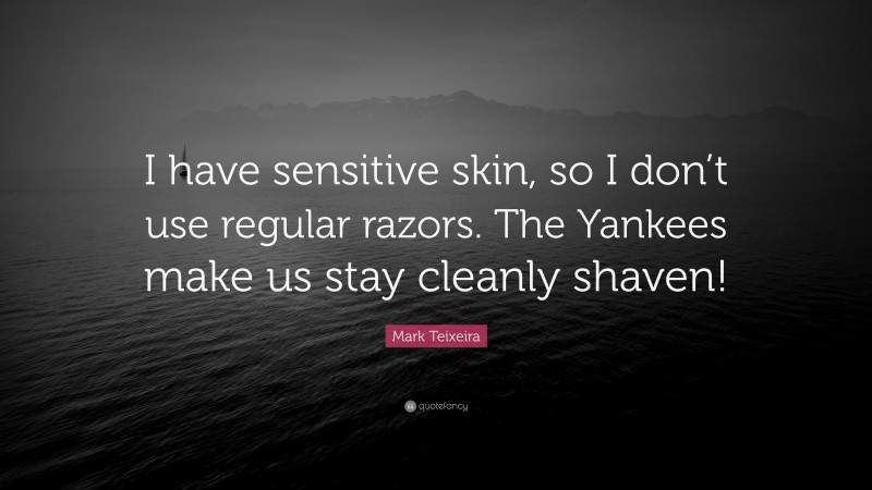 Mark Teixeira Quote: “I have sensitive skin, so I don’t use regular razors. The Yankees make us stay cleanly shaven!”