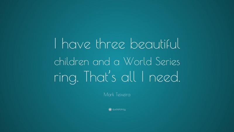 Mark Teixeira Quote: “I have three beautiful children and a World Series ring. That’s all I need.”