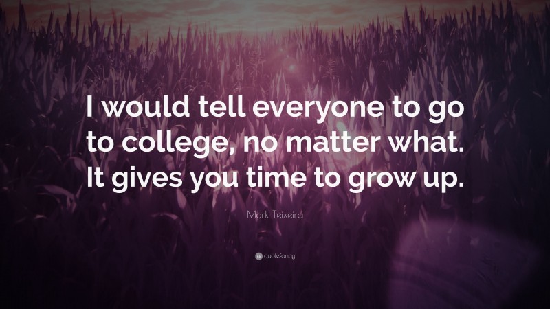 Mark Teixeira Quote: “I would tell everyone to go to college, no matter what. It gives you time to grow up.”