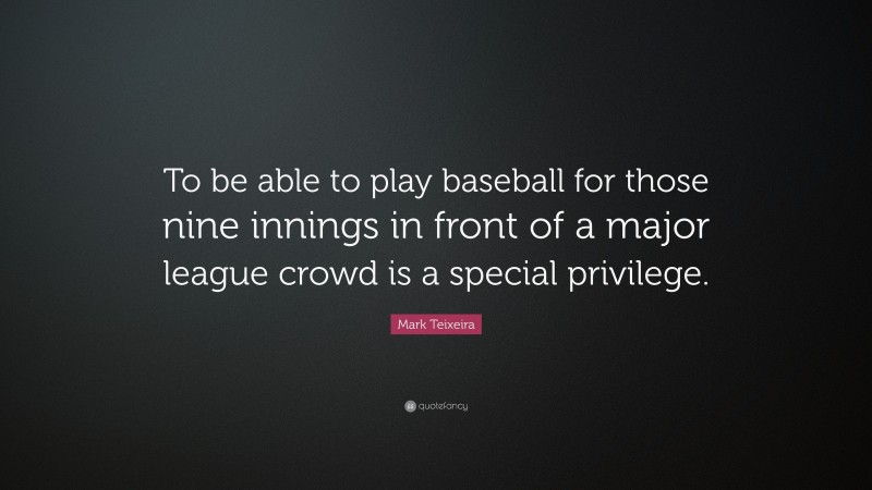 Mark Teixeira Quote: “To be able to play baseball for those nine innings in front of a major league crowd is a special privilege.”