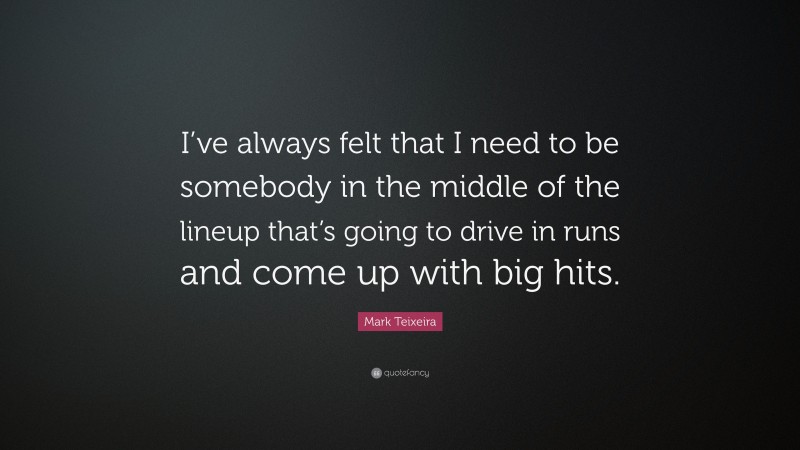 Mark Teixeira Quote: “I’ve always felt that I need to be somebody in the middle of the lineup that’s going to drive in runs and come up with big hits.”