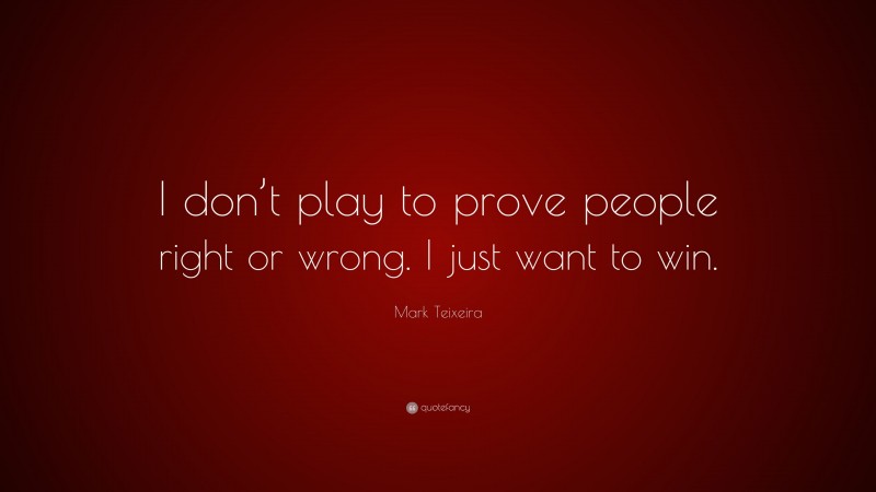 Mark Teixeira Quote: “I don’t play to prove people right or wrong. I just want to win.”