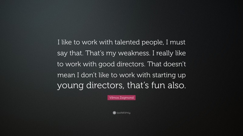 Vilmos Zsigmond Quote: “I like to work with talented people, I must say that. That’s my weakness. I really like to work with good directors. That doesn’t mean I don’t like to work with starting up young directors, that’s fun also.”