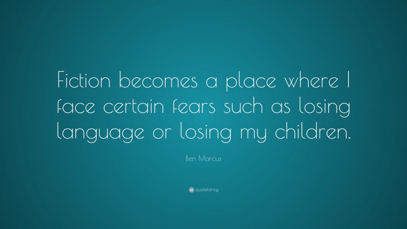 Ben Marcus Quote: “Fiction becomes a place where I face certain fears such as losing language or losing my children.”