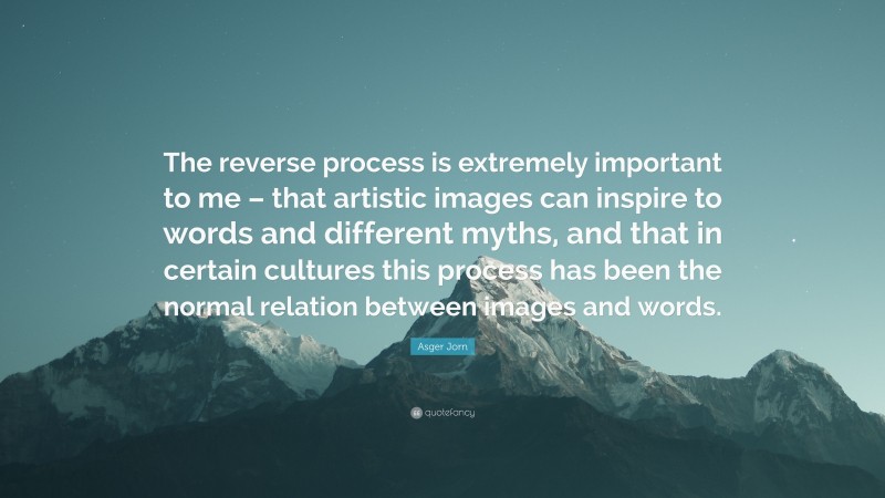 Asger Jorn Quote: “The reverse process is extremely important to me – that artistic images can inspire to words and different myths, and that in certain cultures this process has been the normal relation between images and words.”