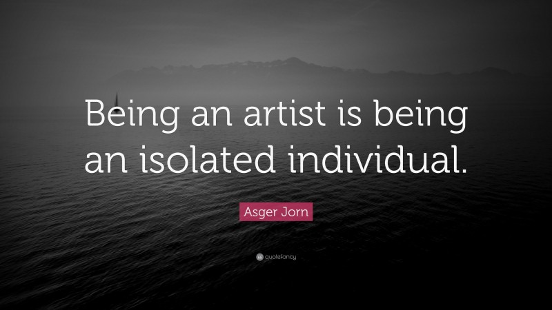 Asger Jorn Quote: “Being an artist is being an isolated individual.”