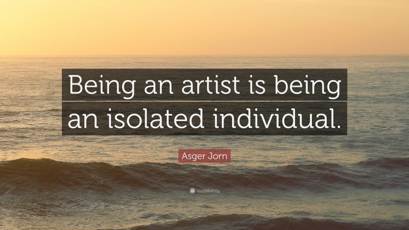 Asger Jorn Quote: “Being an artist is being an isolated individual.”