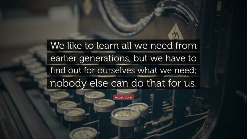 Asger Jorn Quote: “We like to learn all we need from earlier generations, but we have to find out for ourselves what we need; nobody else can do that for us.”