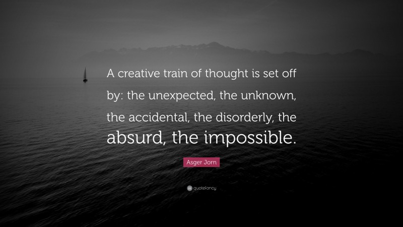 Asger Jorn Quote: “A creative train of thought is set off by: the unexpected, the unknown, the accidental, the disorderly, the absurd, the impossible.”
