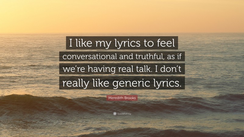 Meredith Brooks Quote: “I like my lyrics to feel conversational and truthful, as if we’re having real talk. I don’t really like generic lyrics.”