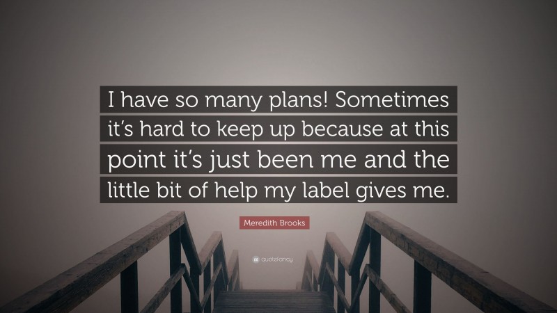 Meredith Brooks Quote: “I have so many plans! Sometimes it’s hard to keep up because at this point it’s just been me and the little bit of help my label gives me.”