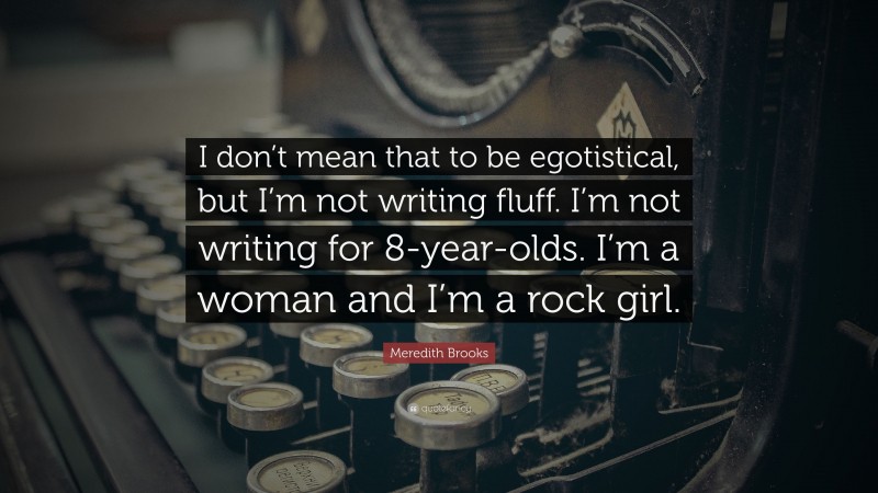 Meredith Brooks Quote: “I don’t mean that to be egotistical, but I’m not writing fluff. I’m not writing for 8-year-olds. I’m a woman and I’m a rock girl.”