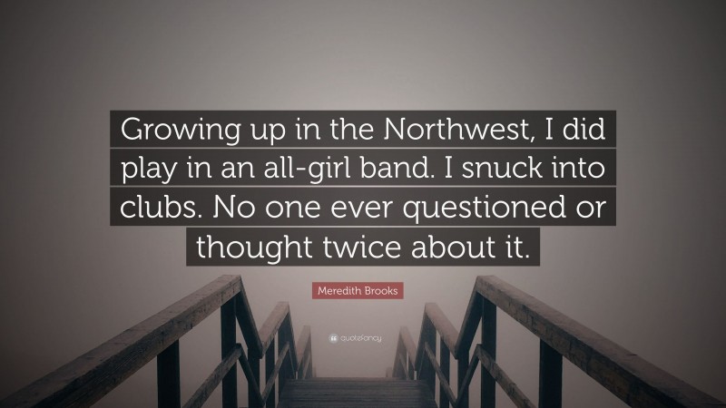 Meredith Brooks Quote: “Growing up in the Northwest, I did play in an all-girl band. I snuck into clubs. No one ever questioned or thought twice about it.”