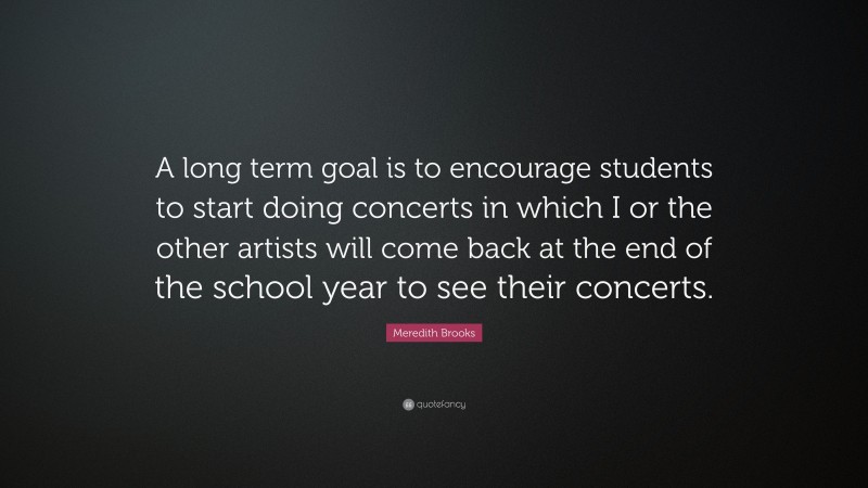 Meredith Brooks Quote: “A long term goal is to encourage students to start doing concerts in which I or the other artists will come back at the end of the school year to see their concerts.”