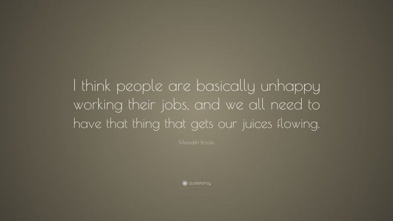 Meredith Brooks Quote: “I think people are basically unhappy working their jobs, and we all need to have that thing that gets our juices flowing.”