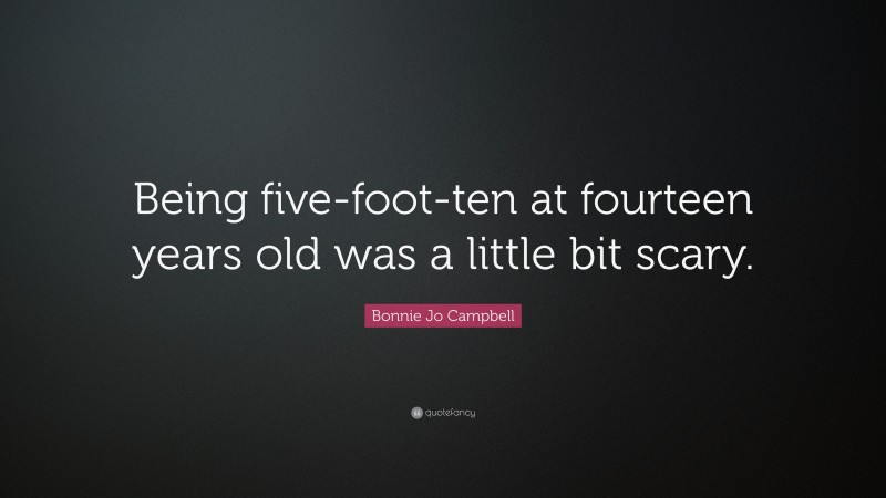 Bonnie Jo Campbell Quote: “Being five-foot-ten at fourteen years old was a little bit scary.”