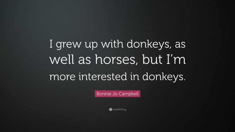 Bonnie Jo Campbell Quote: “I grew up with donkeys, as well as horses, but I’m more interested in donkeys.”