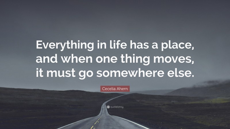 Cecelia Ahern Quote: “Everything in life has a place, and when one thing moves, it must go somewhere else.”