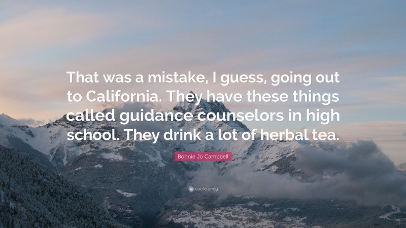 Bonnie Jo Campbell Quote: “That was a mistake, I guess, going out to California. They have these things called guidance counselors in high school. They drink a lot of herbal tea.”