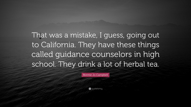 Bonnie Jo Campbell Quote: “That was a mistake, I guess, going out to California. They have these things called guidance counselors in high school. They drink a lot of herbal tea.”