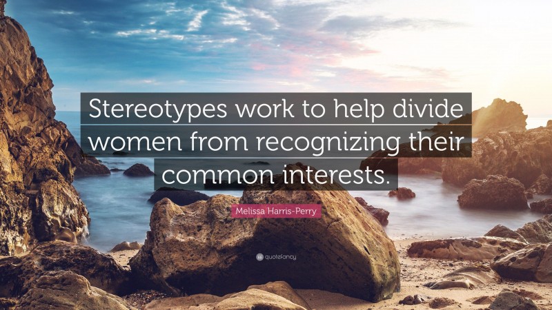 Melissa Harris-Perry Quote: “Stereotypes work to help divide women from recognizing their common interests.”