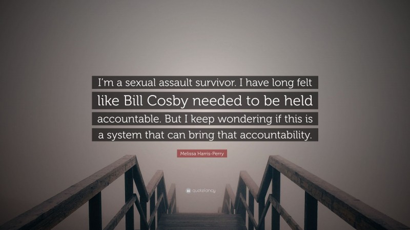 Melissa Harris-Perry Quote: “I’m a sexual assault survivor. I have long felt like Bill Cosby needed to be held accountable. But I keep wondering if this is a system that can bring that accountability.”