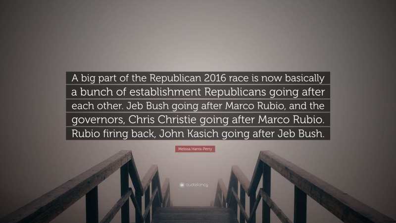 Melissa Harris-Perry Quote: “A big part of the Republican 2016 race is now basically a bunch of establishment Republicans going after each other. Jeb Bush going after Marco Rubio, and the governors, Chris Christie going after Marco Rubio. Rubio firing back, John Kasich going after Jeb Bush.”