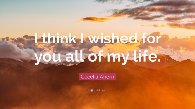 Cecelia Ahern Quote: “I think I wished for you all of my life.”