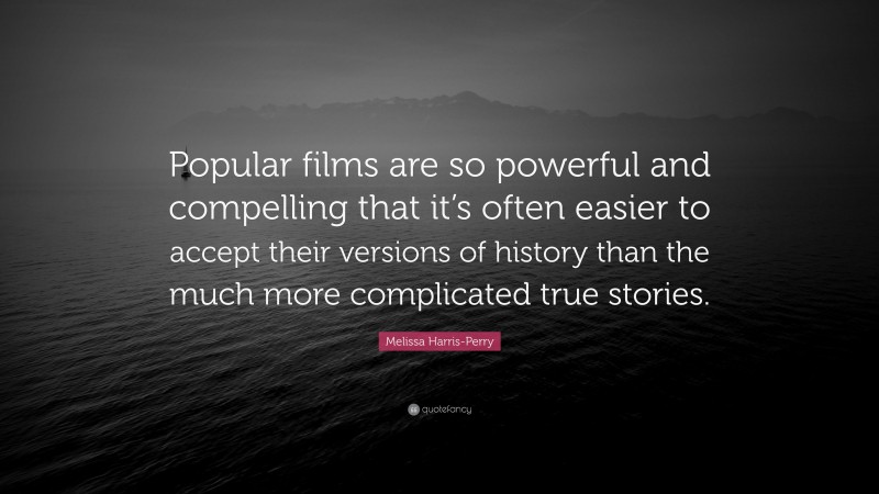 Melissa Harris-Perry Quote: “Popular films are so powerful and compelling that it’s often easier to accept their versions of history than the much more complicated true stories.”