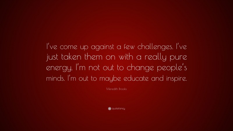 Meredith Brooks Quote: “I’ve come up against a few challenges. I’ve just taken them on with a really pure energy. I’m not out to change people’s minds. I’m out to maybe educate and inspire.”