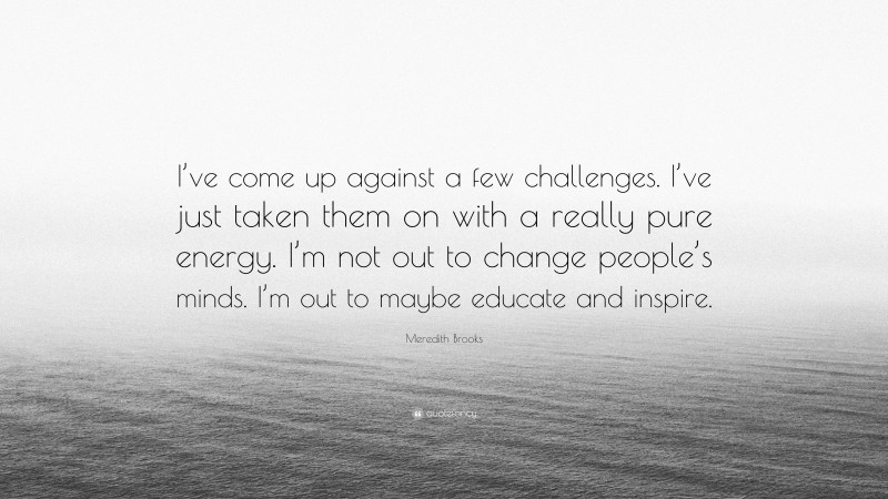Meredith Brooks Quote: “I’ve come up against a few challenges. I’ve just taken them on with a really pure energy. I’m not out to change people’s minds. I’m out to maybe educate and inspire.”