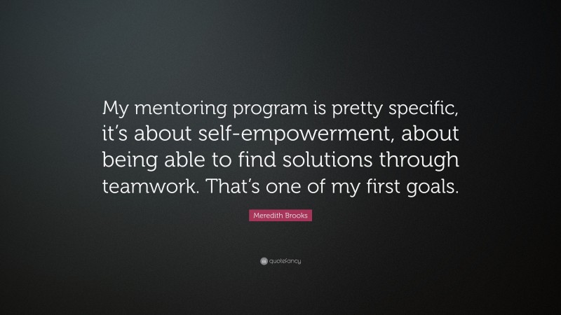 Meredith Brooks Quote: “My mentoring program is pretty specific, it’s about self-empowerment, about being able to find solutions through teamwork. That’s one of my first goals.”