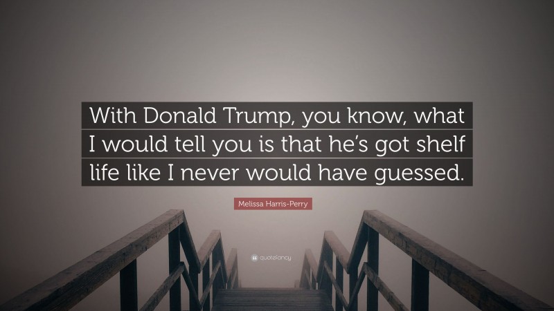 Melissa Harris-Perry Quote: “With Donald Trump, you know, what I would tell you is that he’s got shelf life like I never would have guessed.”