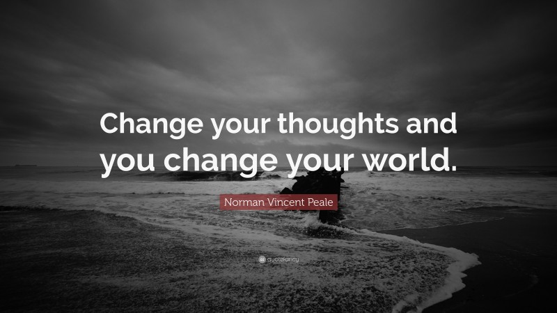 Norman Vincent Peale Quote: “Change your thoughts and you change your world.”