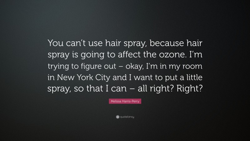 Melissa Harris-Perry Quote: “You can’t use hair spray, because hair spray is going to affect the ozone. I’m trying to figure out – okay, I’m in my room in New York City and I want to put a little spray, so that I can – all right? Right?”