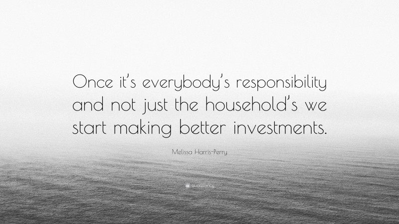 Melissa Harris-Perry Quote: “Once it’s everybody’s responsibility and not just the household’s we start making better investments.”