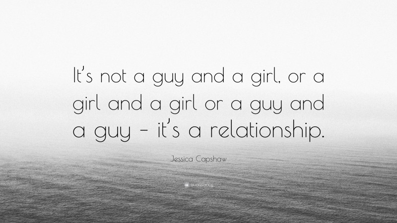Jessica Capshaw Quote: “It’s not a guy and a girl, or a girl and a girl or a guy and a guy – it’s a relationship.”