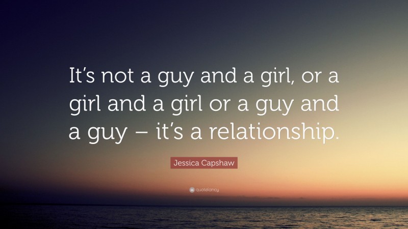 Jessica Capshaw Quote: “It’s not a guy and a girl, or a girl and a girl or a guy and a guy – it’s a relationship.”