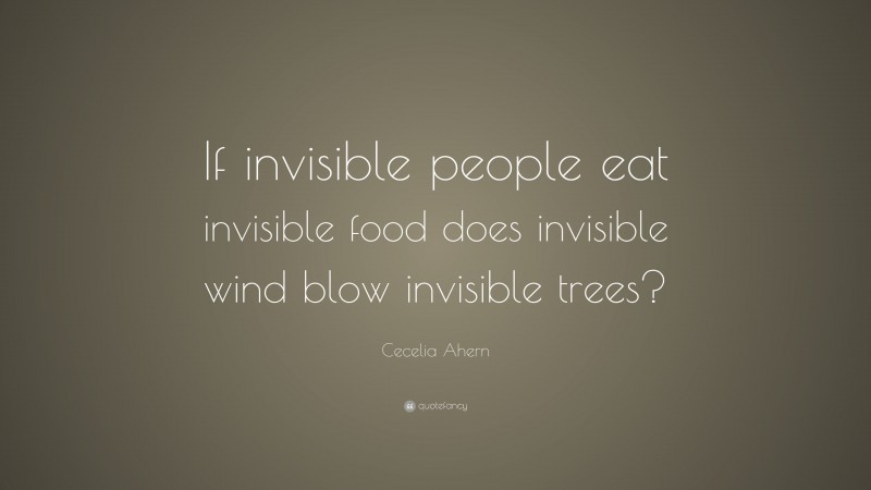 Cecelia Ahern Quote: “If invisible people eat invisible food does invisible wind blow invisible trees?”