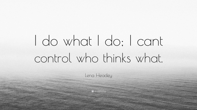 Lena Headey Quote: “I do what I do; I cant control who thinks what.”
