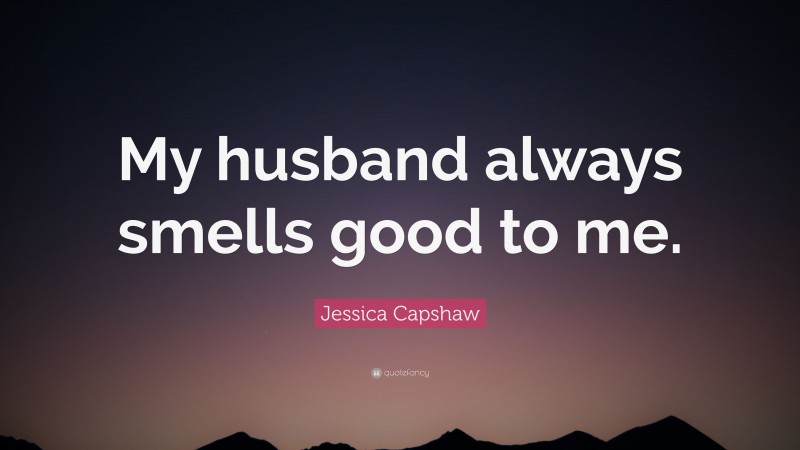 Jessica Capshaw Quote: “My husband always smells good to me.”