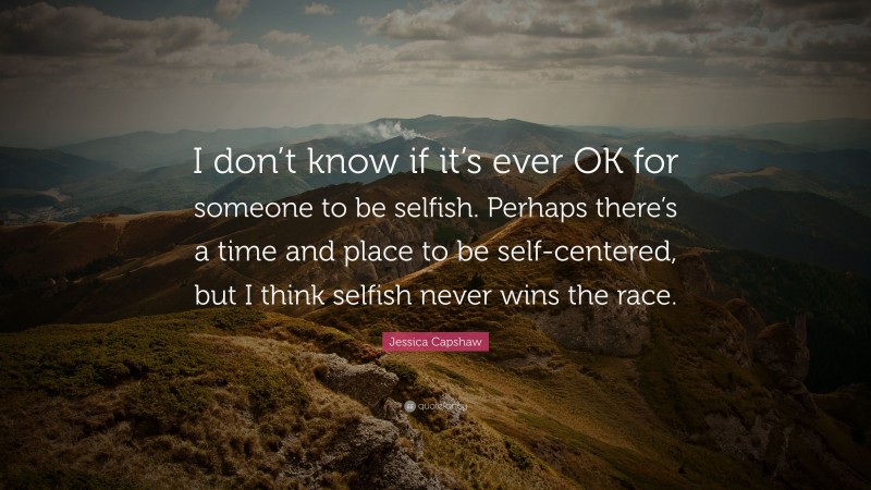 Jessica Capshaw Quote: “I don’t know if it’s ever OK for someone to be selfish. Perhaps there’s a time and place to be self-centered, but I think selfish never wins the race.”