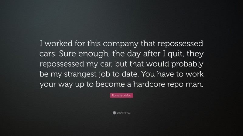 Romany Malco Quote: “I worked for this company that repossessed cars. Sure enough, the day after I quit, they repossessed my car, but that would probably be my strangest job to date. You have to work your way up to become a hardcore repo man.”