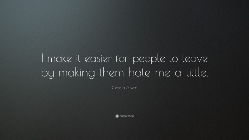 Cecelia Ahern Quote: “I make it easier for people to leave by making them hate me a little.”